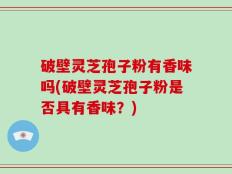 破壁灵芝孢子粉有香味吗(破壁灵芝孢子粉是否具有香味？)