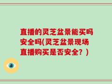 直播的灵芝盆景能买吗安全吗(灵芝盆景现场直播购买是否安全？)