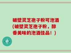 破壁灵芝孢子粉可泡酒(破壁灵芝孢子粉，醇香美味的泡酒佳品！)
