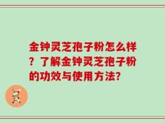 金钟灵芝孢子粉怎么样？了解金钟灵芝孢子粉的功效与使用方法？