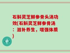 石斛灵芝鲜参骨头汤功效(石斛灵芝鲜参骨汤：滋补养生，增强体质)