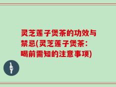 灵芝莲子煲茶的功效与禁忌(灵芝莲子煲茶：喝前需知的注意事项)