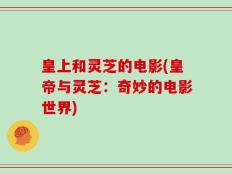 皇上和灵芝的电影(皇帝与灵芝：奇妙的电影世界)