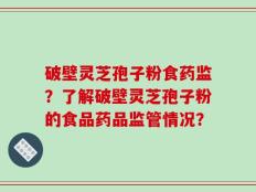 破壁灵芝孢子粉食药监？了解破壁灵芝孢子粉的食品药品监管情况？