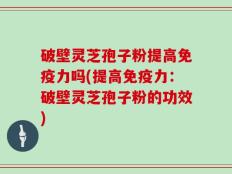 破壁灵芝孢子粉提高免疫力吗(提高免疫力：破壁灵芝孢子粉的功效)