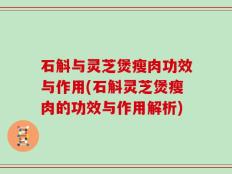 石斛与灵芝煲瘦肉功效与作用(石斛灵芝煲瘦肉的功效与作用解析)