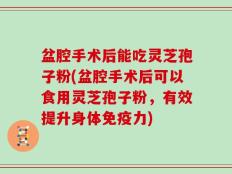 盆腔手术后能吃灵芝孢子粉(盆腔手术后可以食用灵芝孢子粉，有效提升身体免疫力)