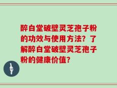 醉白堂破壁灵芝孢子粉的功效与使用方法？了解醉白堂破壁灵芝孢子粉的健康价值？