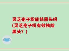 灵芝孢子粉能祛黑头吗(灵芝孢子粉有效祛除黑头？)