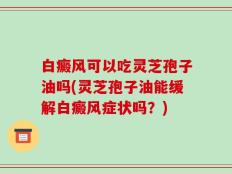 白癜风可以吃灵芝孢子油吗(灵芝孢子油能缓解白癜风症状吗？)