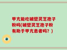 甲亢能吃破壁灵芝孢子粉吗(破壁灵芝孢子粉有助于甲亢患者吗？)