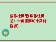 焦作杜灵芝(焦作杜灵芝：中国重要的中药材资源)