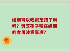 经期可以吃灵芝孢子粉吗？灵芝孢子粉在经期的食用注意事项？