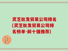 灵芝批发贸易公司排名(灵芝批发贸易公司排名榜单-前十强推荐)