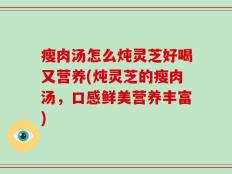 瘦肉汤怎么炖灵芝好喝又营养(炖灵芝的瘦肉汤，口感鲜美营养丰富)