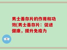 男士善存片的作用和功效(男士善存片：促进健康，提升免疫力