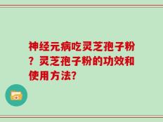 神经元病吃灵芝孢子粉？灵芝孢子粉的功效和使用方法？