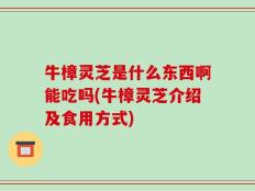 牛樟灵芝是什么东西啊能吃吗(牛樟灵芝介绍及食用方式)