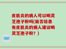 皮肌炎的病人可以喝灵芝孢子粉吗(能否给患有皮肌炎的病人建议喝灵芝孢子粉？)