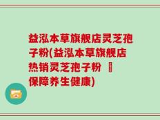 益泓本草旗舰店灵芝孢子粉(益泓本草旗舰店热销灵芝孢子粉 – 保障养生健康)