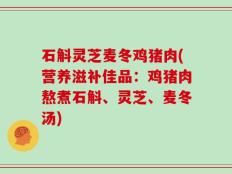 石斛灵芝麦冬鸡猪肉(营养滋补佳品：鸡猪肉熬煮石斛、灵芝、麦冬汤)