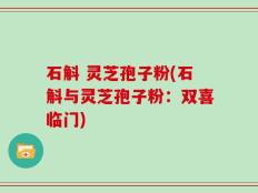 石斛 灵芝孢子粉(石斛与灵芝孢子粉：双喜临门)