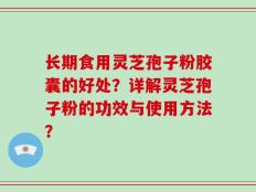 长期食用灵芝孢子粉胶囊的好处？详解灵芝孢子粉的功效与使用方法？