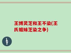 王博灵芝和王不染(王氏姐妹芝染之争)