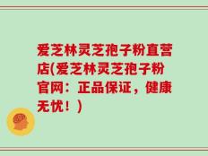爱芝林灵芝孢子粉直营店(爱芝林灵芝孢子粉官网：正品保证，健康无忧！)