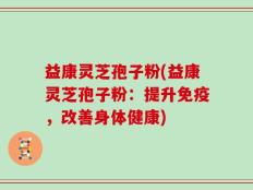 益康灵芝孢子粉(益康灵芝孢子粉：提升免疫，改善身体健康)