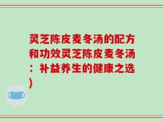 灵芝陈皮麦冬汤的配方和功效灵芝陈皮麦冬汤：补益养生的健康之选)