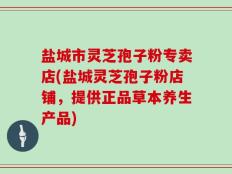 盐城市灵芝孢子粉专卖店(盐城灵芝孢子粉店铺，提供正品草本养生产品)