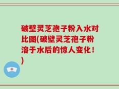 破壁灵芝孢子粉入水对比图(破壁灵芝孢子粉溶于水后的惊人变化！)