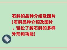 石斛的品种介绍及图片(石斛品种介绍及图片，轻松了解石斛的多样外形和功能)