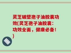 灵芝破壁孢子油胶囊功效(灵芝孢子油胶囊：功效全面，健康必备！)