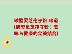 破壁灵芝孢子粉 味道(破壁灵芝孢子粉：美味与健康的完美结合)