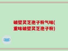 破壁灵芝孢子粉气味(重味破壁灵芝孢子粉)