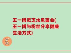 王一博灵芝水见面会(王一博与粉丝分享健康生活方式)