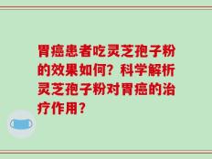 胃癌患者吃灵芝孢子粉的效果如何？科学解析灵芝孢子粉对胃癌的治疗作用？