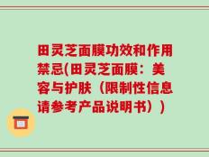 田灵芝面膜功效和作用禁忌(田灵芝面膜：美容与护肤（限制性信息请参考产品说明书）)