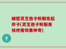 破壁灵芝孢子粉服完起疖子(灵芝孢子粉服用祛疙瘩效果神奇)