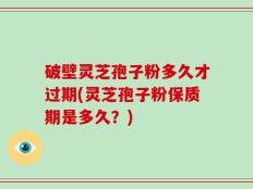 破壁灵芝孢子粉多久才过期(灵芝孢子粉保质期是多久？)