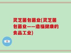 灵芝菌包菌业(灵芝菌包菌业——造福健康的食品工业)