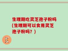 生理期吃灵芝孢子粉吗(生理期可以食用灵芝孢子粉吗？)