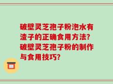 破壁灵芝孢子粉泡水有渣子的正确食用方法？破壁灵芝孢子粉的制作与食用技巧？