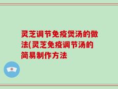 灵芝调节免疫煲汤的做法(灵芝免疫调节汤的简易制作方法