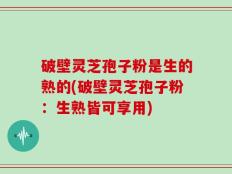 破壁灵芝孢子粉是生的熟的(破壁灵芝孢子粉：生熟皆可享用)