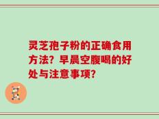 灵芝孢子粉的正确食用方法？早晨空腹喝的好处与注意事项？