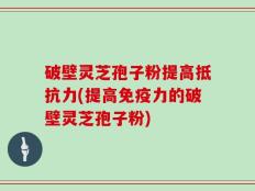 破壁灵芝孢子粉提高抵抗力(提高免疫力的破壁灵芝孢子粉)