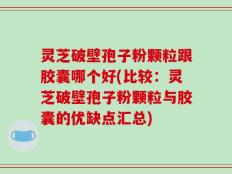 灵芝破壁孢子粉颗粒跟胶囊哪个好(比较：灵芝破壁孢子粉颗粒与胶囊的优缺点汇总)